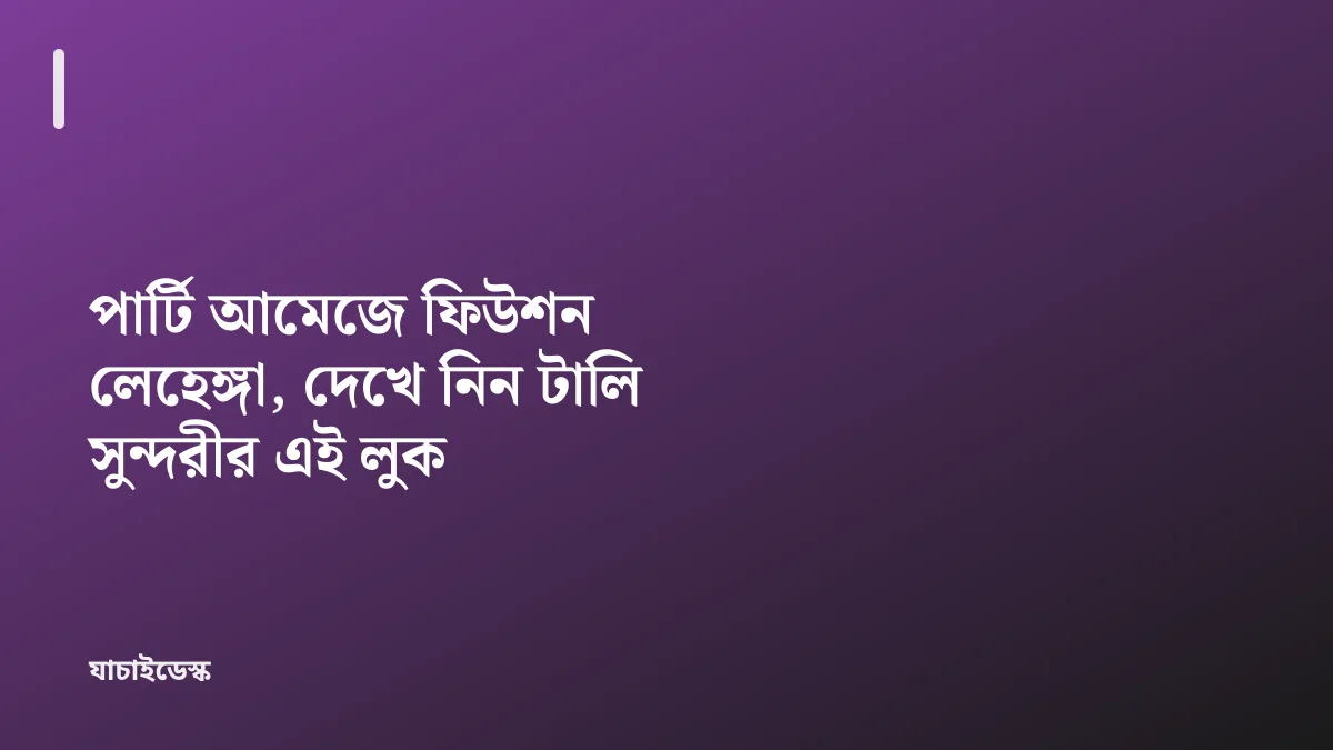 পার্টি আমেজে ফিউশন লেহেঙ্গা, দেখে নিন টালি সুন্দরীর এই লুক — যাচাইডেস্ক