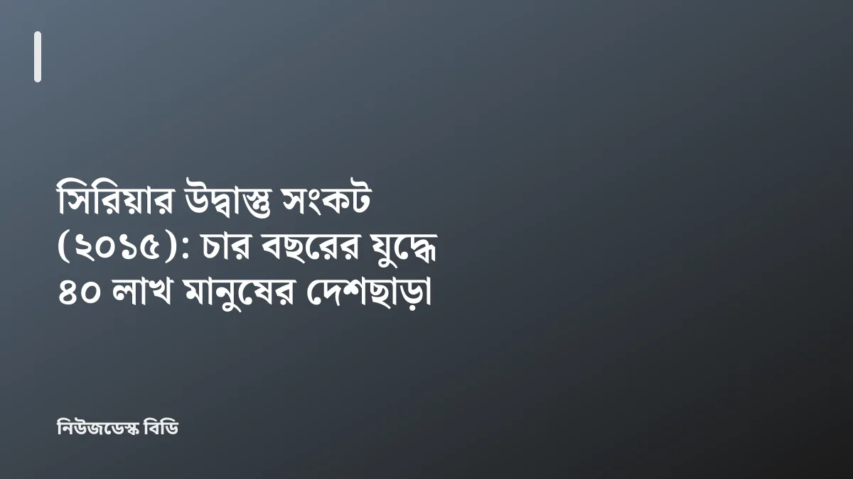 সিরিয়ার উদ্বাস্তু সংকট (২০১৫): চার বছরের যুদ্ধে ৪০ লাখ মানুষের দেশছাড়া — যাচাইডেস্ক