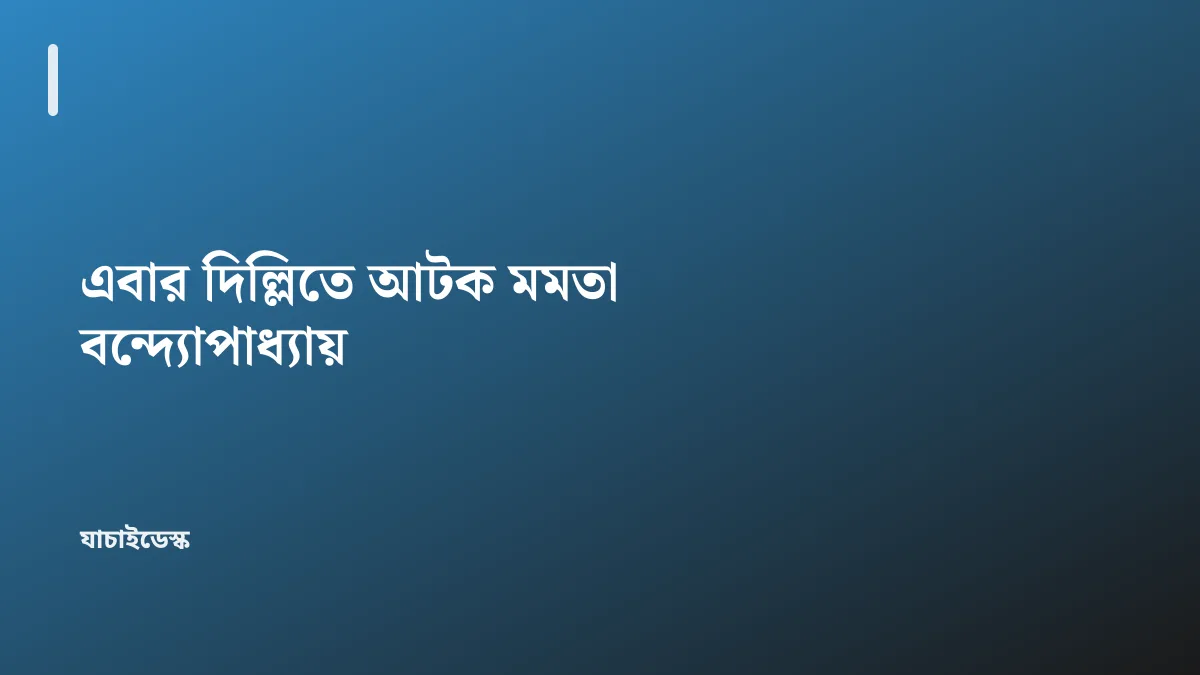 এবার দিল্লিতে আটক মমতা বন্দ্যোপাধ্যায় — যাচাইডেস্ক