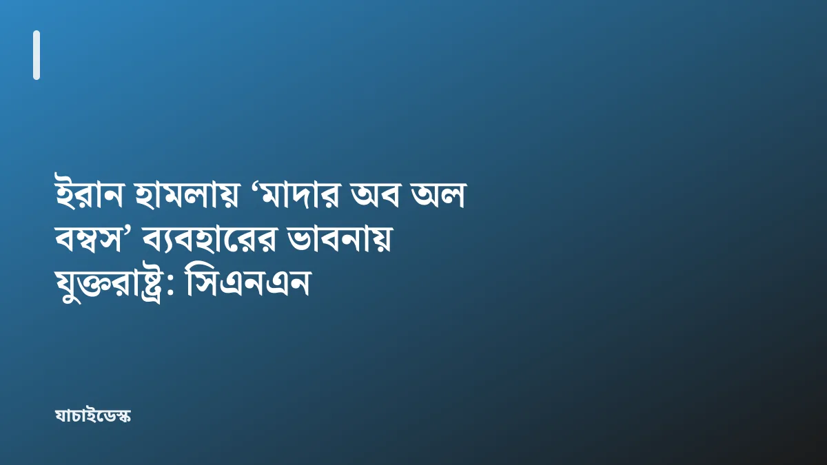 ইরান হামলায় ‘মাদার অব অল বম্বস’ ব্যবহারের ভাবনায় যুক্তরাষ্ট্র: সিএনএন — যাচাইডেস্ক
