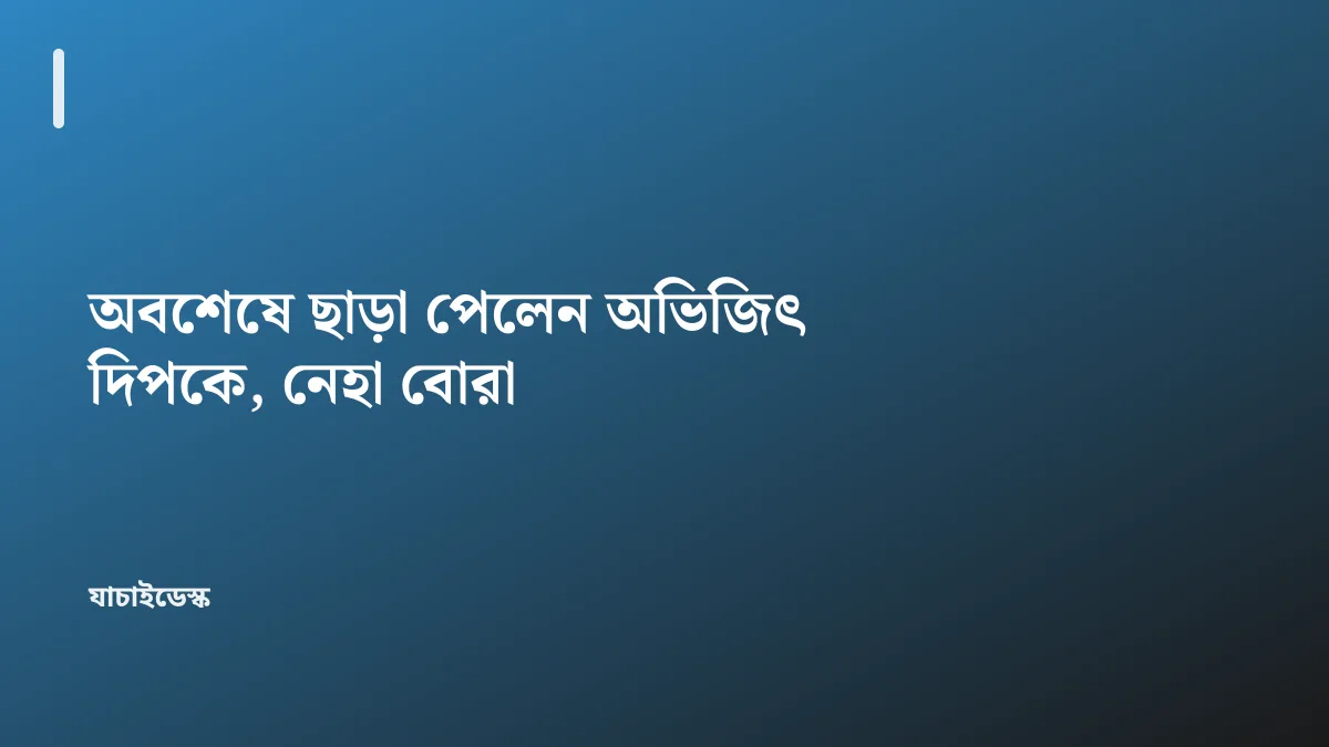 অবশেষে ছাড়া পেলেন অভিজিৎ দিপকে, নেহা বোরা — যাচাইডেস্ক