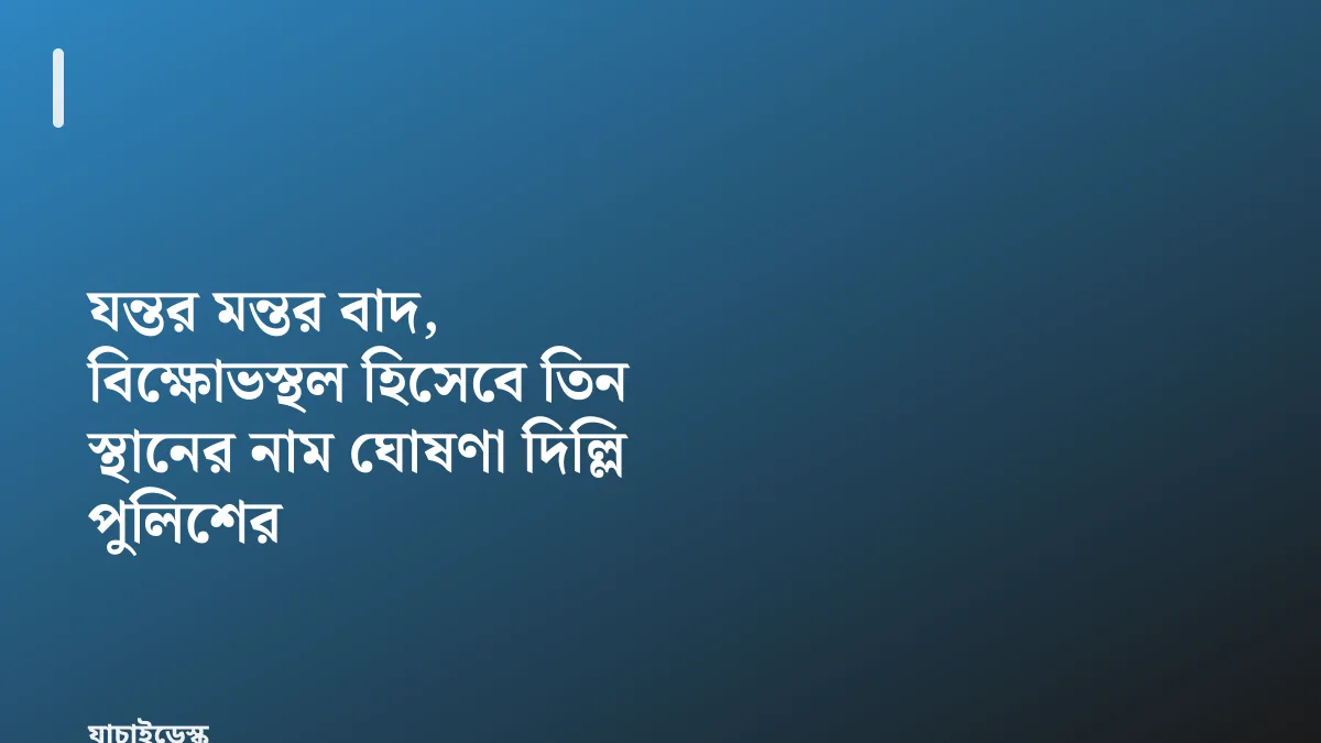 যন্তর মন্তর বাদ, বিক্ষোভস্থল হিসেবে তিন স্থানের নাম ঘোষণা দিল্লি পুলিশের — যাচাইডেস্ক