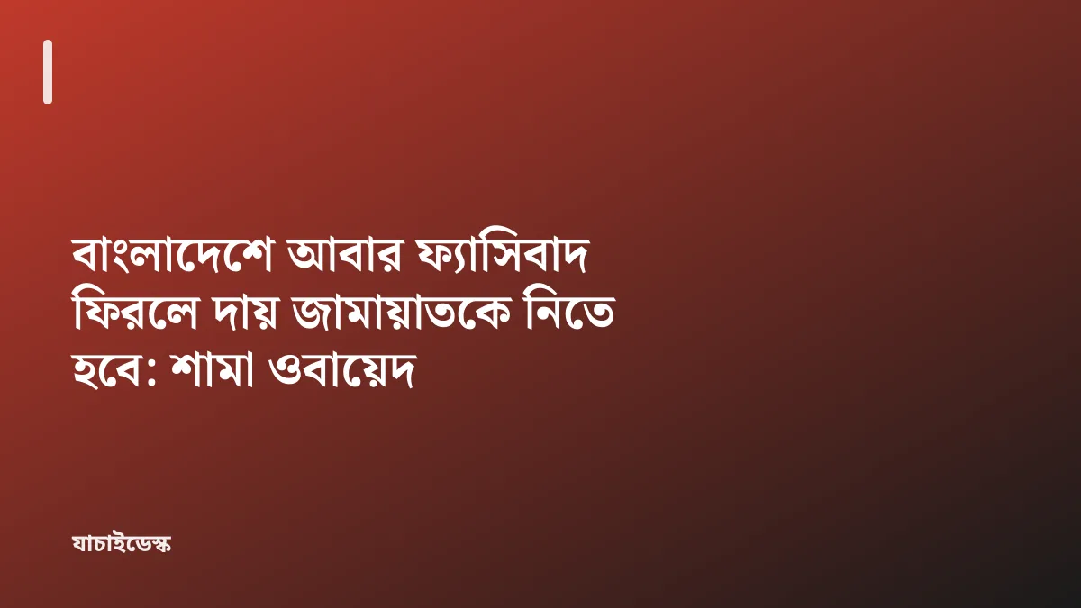 বাংলাদেশে আবার ফ্যাসিবাদ ফিরলে দায় জামায়াতকে নিতে হবে: শামা ওবায়েদ — যাচাইডেস্ক