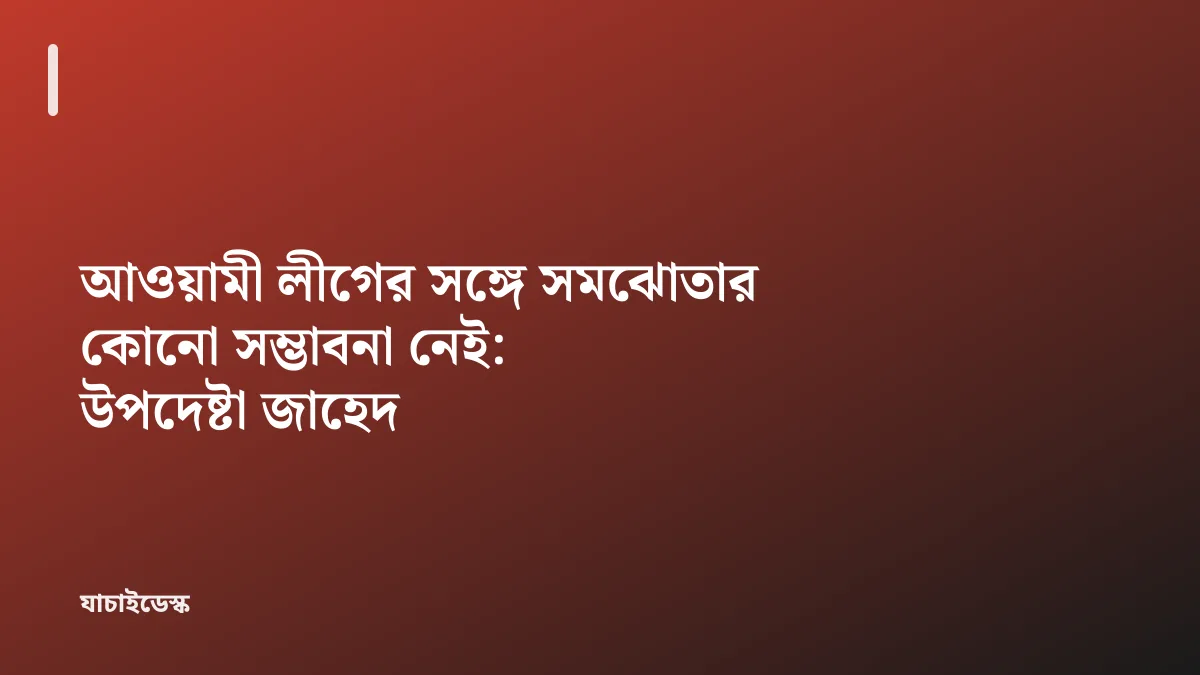 আওয়ামী লীগের সঙ্গে সমঝোতার কোনো সম্ভাবনা নেই: উপদেষ্টা জাহেদ — যাচাইডেস্ক