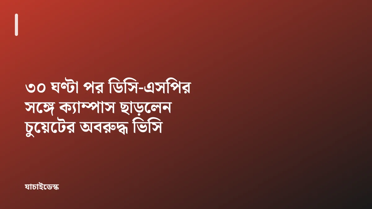 ৩০ ঘণ্টা পর ডিসি-এসপির সঙ্গে ক্যাম্পাস ছাড়লেন চুয়েটের অবরুদ্ধ ভিসি — যাচাইডেস্ক