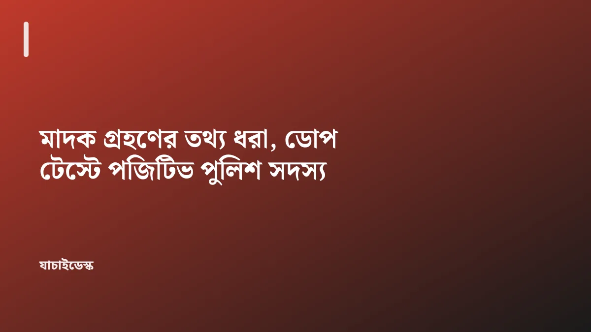 মাদক গ্রহণের তথ্য ধরা, ডোপ টেস্টে পজিটিভ পুলিশ সদস্য — যাচাইডেস্ক