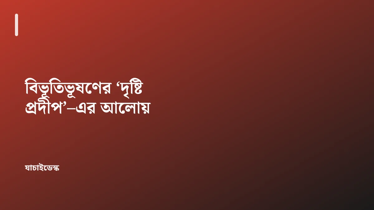 বিভূতিভূষণের ‘দৃষ্টি প্রদীপ’–এর আলোয় — যাচাইডেস্ক