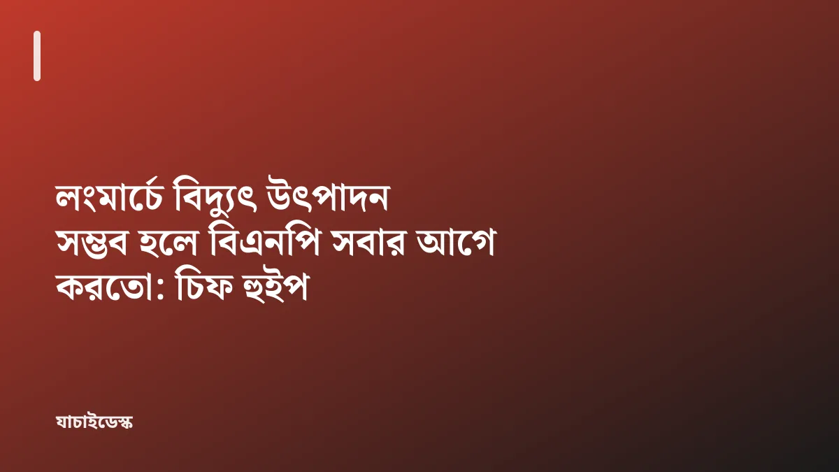 লংমার্চে বিদ্যুৎ উৎপাদন সম্ভব হলে বিএনপি সবার আগে করতো: চিফ হুইপ — যাচাইডেস্ক
