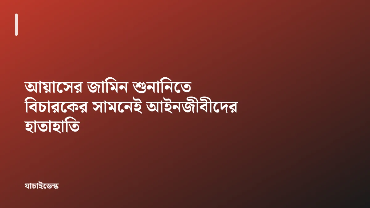 আয়াসের জামিন শুনানিতে বিচারকের সামনেই আইনজীবীদের হাতাহাতি — যাচাইডেস্ক