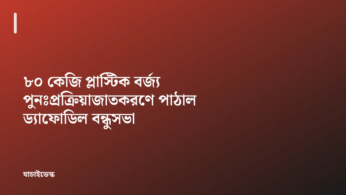 ৮০ কেজি প্লাস্টিক বর্জ্য পুনঃপ্রক্রিয়াজাতকরণে পাঠাল ড্যাফোডিল বন্ধুসভা — যাচাইডেস্ক
