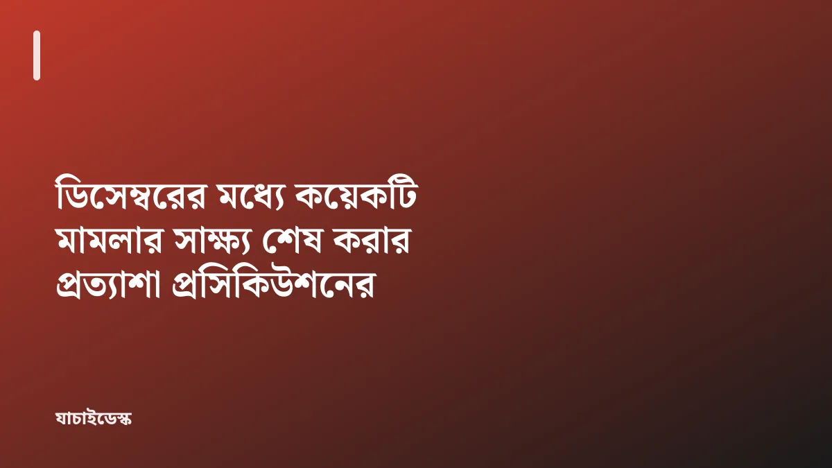 ডিসেম্বরের মধ্যে কয়েকটি মামলার সাক্ষ্য শেষ করার প্রত্যাশা প্রসিকিউশনের — যাচাইডেস্ক