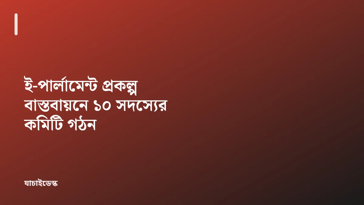 ই-পার্লামেন্ট প্রকল্প বাস্তবায়নে ১০ সদস্যের কমিটি গঠন — যাচাইডেস্ক