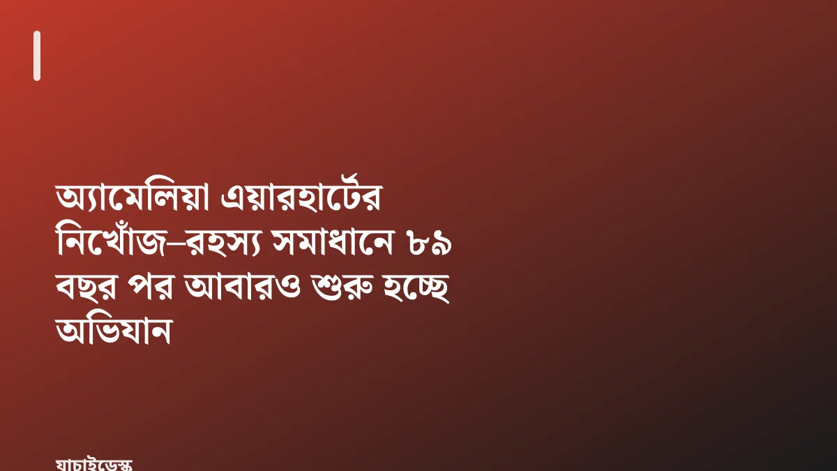 অ্যামেলিয়া এয়ারহার্টের নিখোঁজ–রহস্য সমাধানে ৮৯ বছর পর আবারও শুরু হচ্ছে অভিযান — যাচাইডেস্ক
