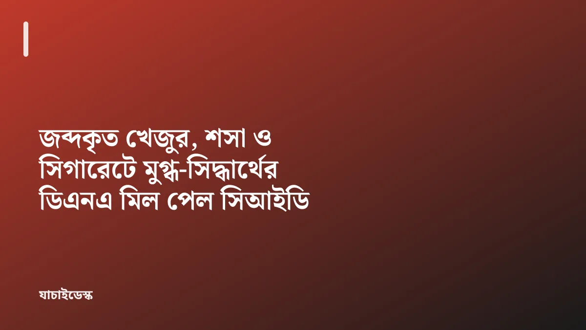 জব্দকৃত খেজুর, শসা ও সিগারেটে মুগ্ধ-সিদ্ধার্থের ডিএনএ মিল পেল সিআইডি — যাচাইডেস্ক