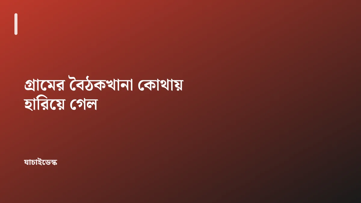 গ্রামের বৈঠকখানা কোথায় হারিয়ে গেল — যাচাইডেস্ক