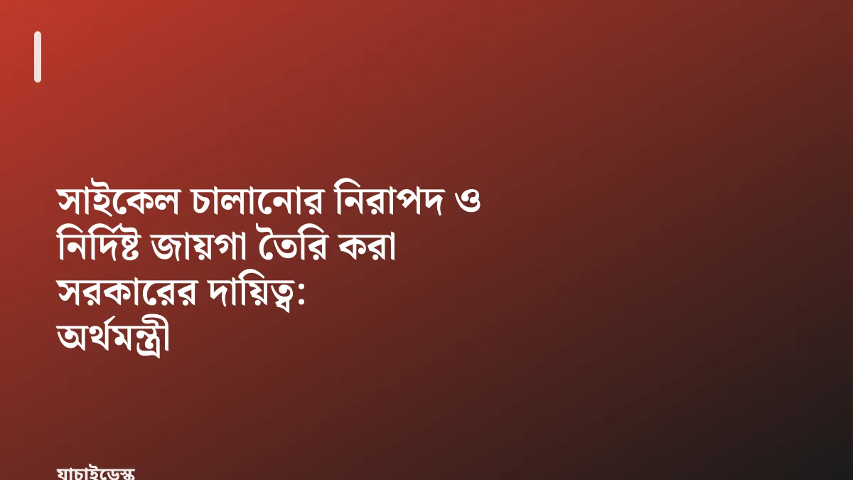সাইকেল চালানোর নিরাপদ ও নির্দিষ্ট জায়গা তৈরি করা সরকারের দায়িত্ব: অর্থমন্ত্রী — যাচাইডেস্ক