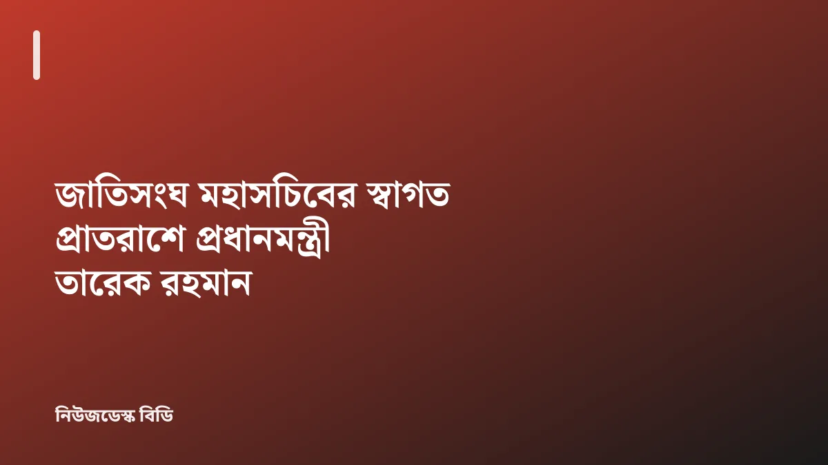 জাতিসংঘ মহাসচিবের স্বাগত প্রাতরাশে প্রধানমন্ত্রী তারেক রহমান — যাচাইডেস্ক