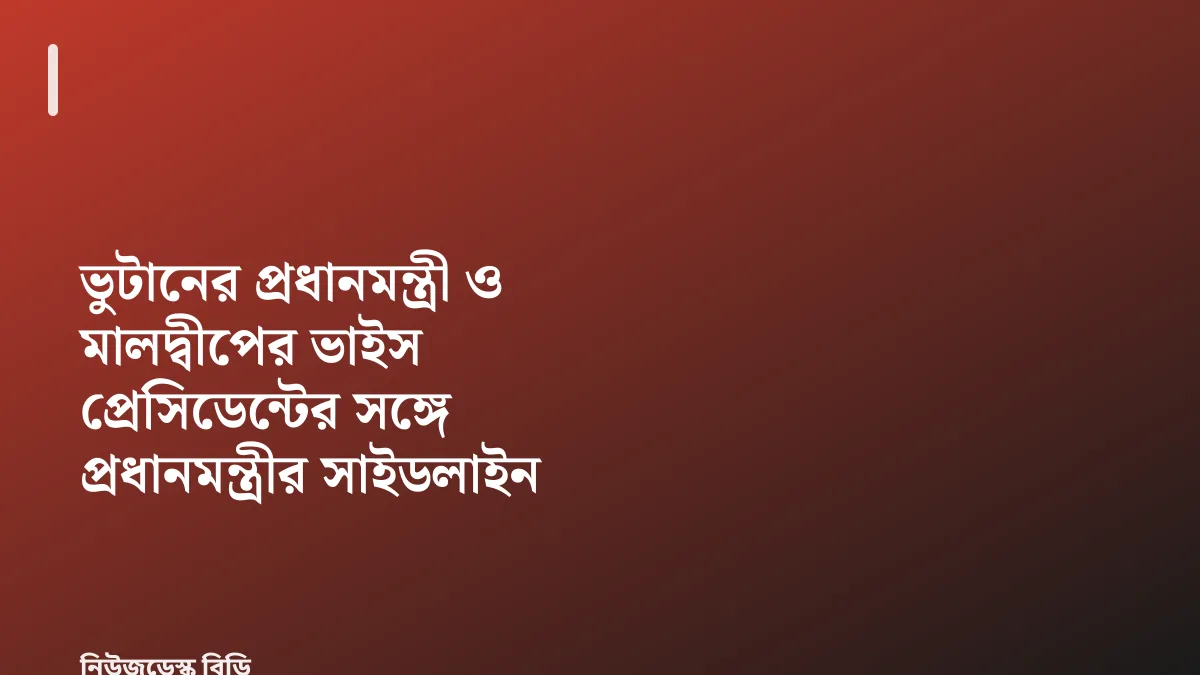 ভুটানের প্রধানমন্ত্রী ও মালদ্বীপের ভাইস প্রেসিডেন্টের সঙ্গে প্রধানমন্ত্রীর সাইডলাইন বৈঠক — যাচাইডেস্ক