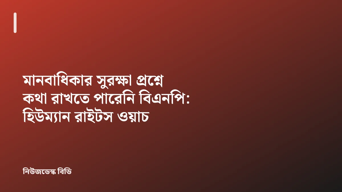 মানবাধিকার সুরক্ষা প্রশ্নে কথা রাখতে পারেনি বিএনপি: হিউম্যান রাইটস ওয়াচ — যাচাইডেস্ক