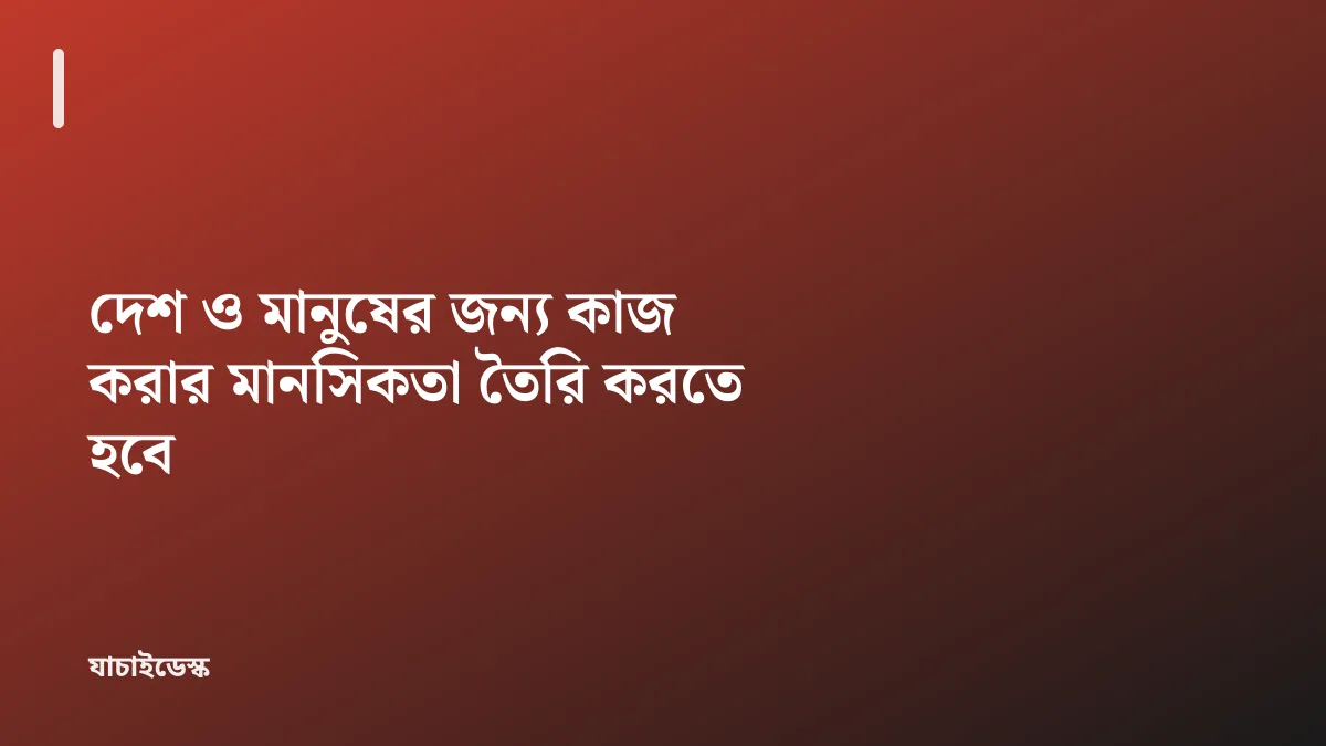 দেশ ও মানুষের জন্য কাজ করার মানসিকতা তৈরি করতে হবে — যাচাইডেস্ক
