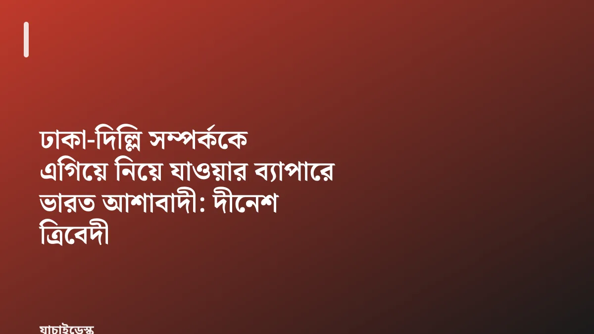 ঢাকা-দিল্লি সম্পর্ককে এগিয়ে নিয়ে যাওয়ার ব্যাপারে ভারত আশাবাদী: দীনেশ ত্রিবেদী — যাচাইডেস্ক