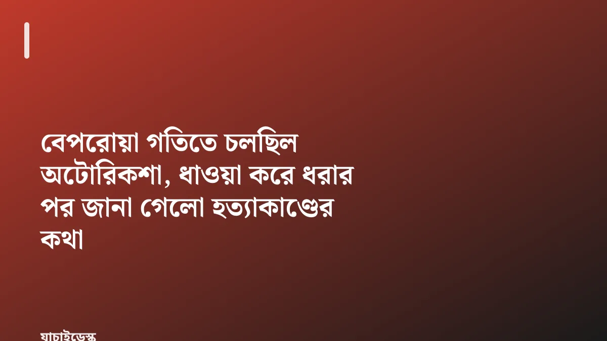 বেপরোয়া গতিতে চলছিল অটোরিকশা, ধাওয়া করে ধরার পর জানা গেলো হত্যাকাণ্ডের কথা — যাচাইডেস্ক