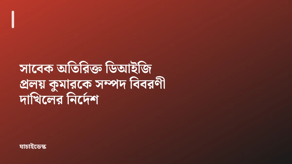 সাবেক অতিরিক্ত ডিআইজি প্রলয় কুমারকে সম্পদ বিবরণী দাখিলের নির্দেশ — যাচাইডেস্ক