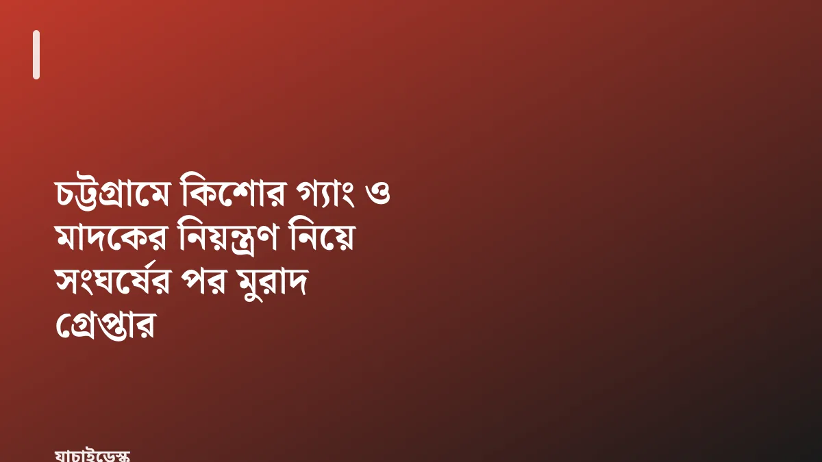 চট্টগ্রামে কিশোর গ্যাং ও মাদকের নিয়ন্ত্রণ নিয়ে সংঘর্ষের পর মুরাদ গ্রেপ্তার — যাচাইডেস্ক