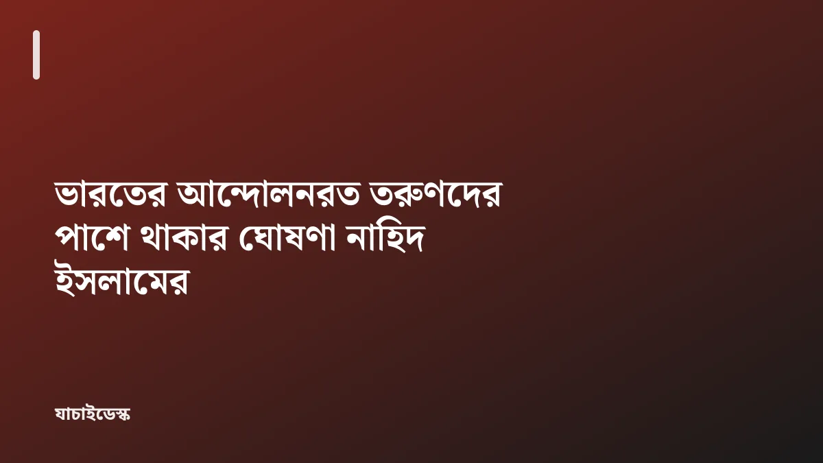 ভারতের আন্দোলনরত তরুণদের পাশে থাকার ঘোষণা নাহিদ ইসলামের — যাচাইডেস্ক