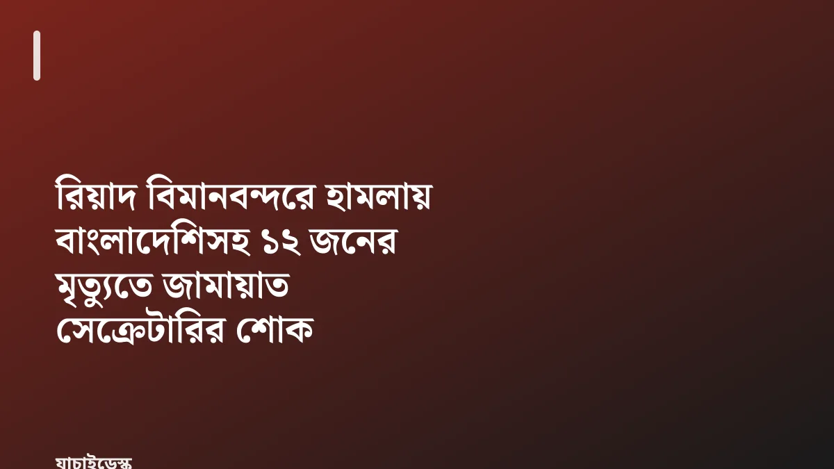 রিয়াদ বিমানবন্দরে হামলায় বাংলাদেশিসহ ১২ জনের মৃত্যুতে জামায়াত সেক্রেটারির শোক — যাচাইডেস্ক