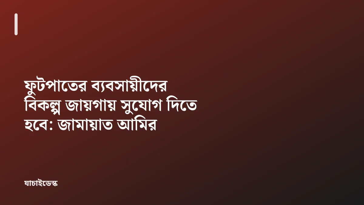 ফুটপাতের ব্যবসায়ীদের বিকল্প জায়গায় সুযোগ দিতে হবে: জামায়াত আমির — যাচাইডেস্ক